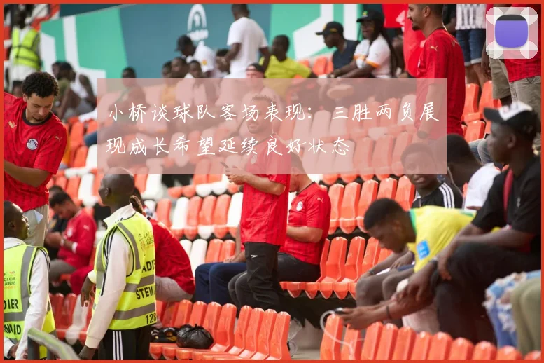小桥谈球队客场表现：三胜两负展现成长希望延续良好状态