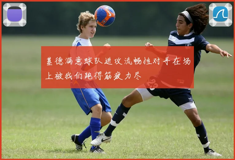 基德满意球队进攻流畅性对手在场上被我们跑得筋疲力尽