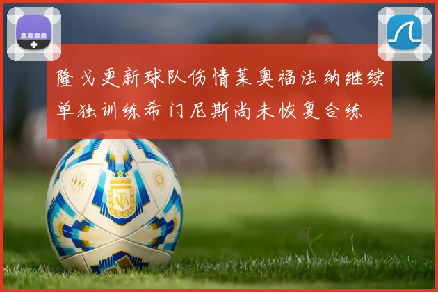 隆戈更新球队伤情莱奥福法纳继续单独训练希门尼斯尚未恢复合练