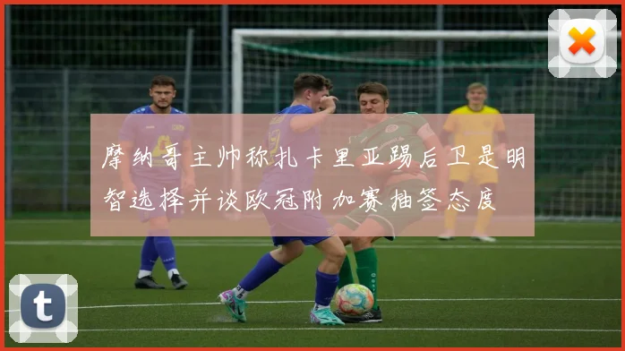 摩纳哥主帅称扎卡里亚踢后卫是明智选择并谈欧冠附加赛抽签态度