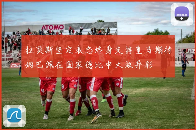 拉莫斯坚定表态终身支持皇马期待姆巴佩在国家德比中大放异彩