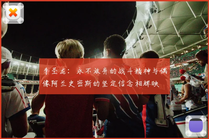 李圣龙：永不放弃的战斗精神与偶像阿兰史密斯的坚定信念相辉映