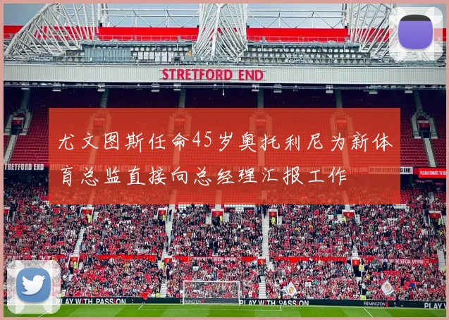 尤文图斯任命45岁奥托利尼为新体育总监直接向总经理汇报工作