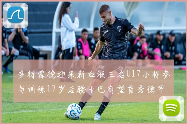 多特蒙德迎来新血液三名U17小将参与训练17岁后腰卡巴有望首秀德甲