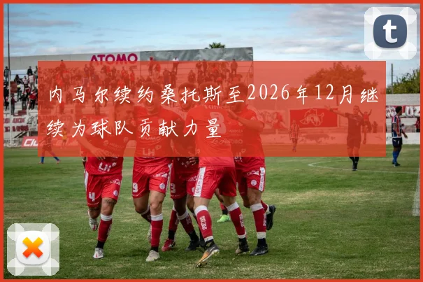 内马尔续约桑托斯至2026年12月继续为球队贡献力量