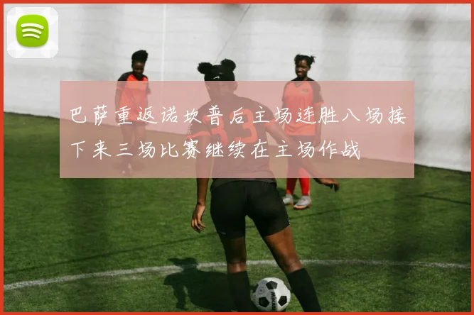 巴萨重返诺坎普后主场连胜八场接下来三场比赛继续在主场作战