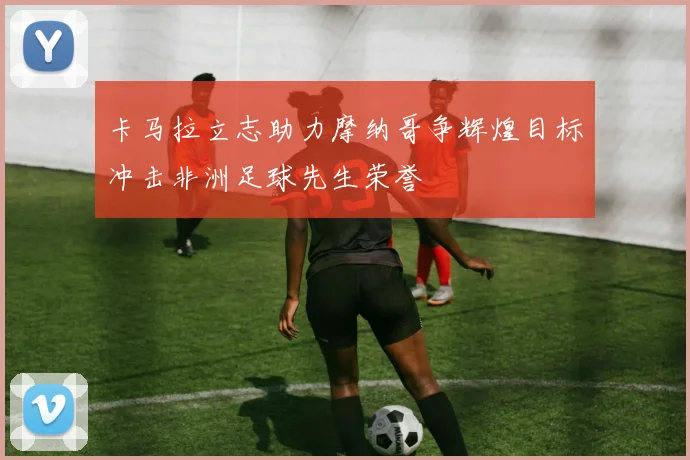 卡马拉立志助力摩纳哥争辉煌目标冲击非洲足球先生荣誉