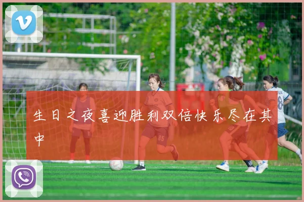 生日之夜喜迎胜利双倍快乐尽在其中