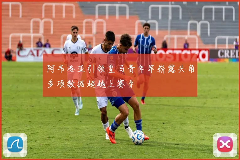 阿韦洛亚引领皇马青年军崭露头角多项数据超越上赛季