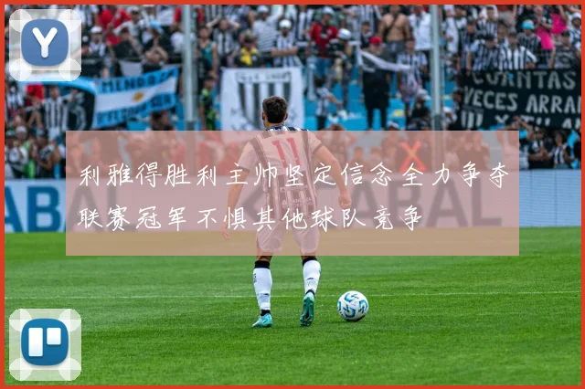 利雅得胜利主帅坚定信念全力争夺联赛冠军不惧其他球队竞争