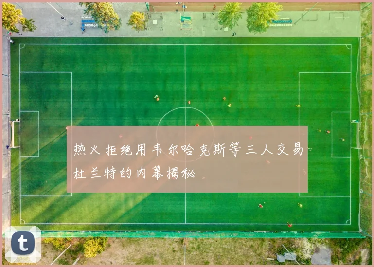 热火拒绝用韦尔哈克斯等三人交易杜兰特的内幕揭秘