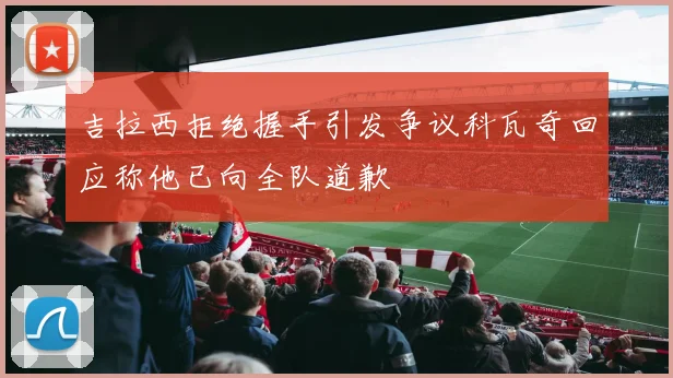 吉拉西拒绝握手引发争议科瓦奇回应称他已向全队道歉