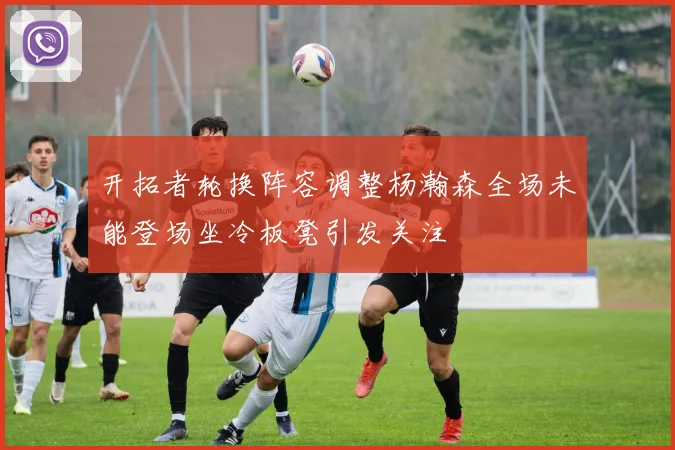 开拓者轮换阵容调整杨瀚森全场未能登场坐冷板凳引发关注