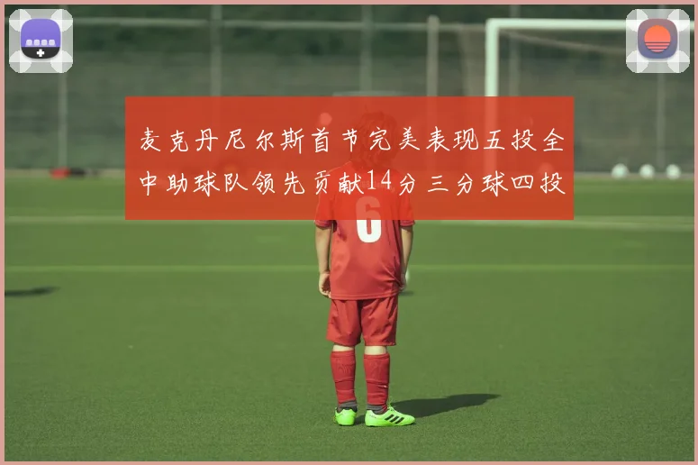 麦克丹尼尔斯首节完美表现五投全中助球队领先贡献14分三分球四投全中