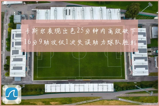 卡斯尔表现出色25分钟内高效砍下16分9助攻仅1次失误助力球队胜利
