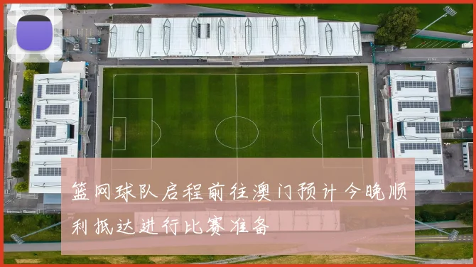 篮网球队启程前往澳门预计今晚顺利抵达进行比赛准备