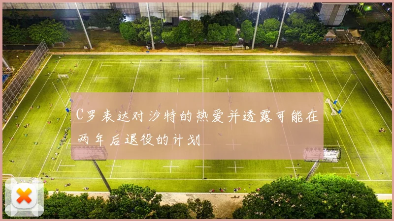 C罗表达对沙特的热爱并透露可能在两年后退役的计划