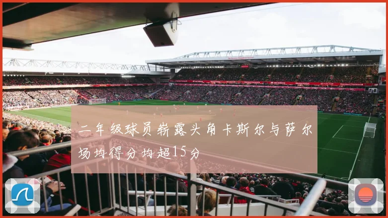 二年级球员崭露头角卡斯尔与萨尔场均得分均超15分