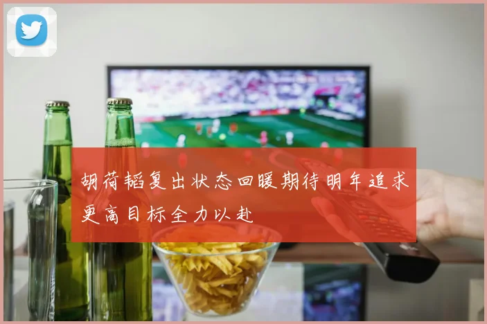 胡荷韬复出状态回暖期待明年追求更高目标全力以赴