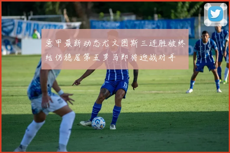 意甲最新动态尤文图斯三连胜被终结仍稳居第五罗马即将迎战对手