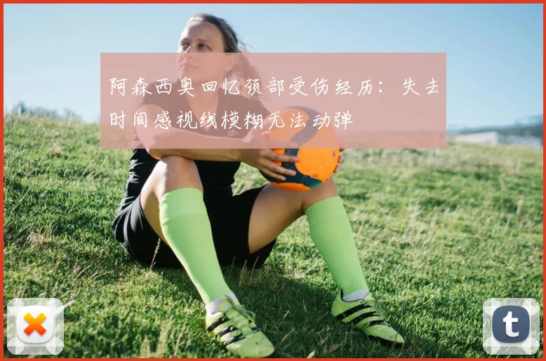 阿森西奥回忆颈部受伤经历：失去时间感视线模糊无法动弹
