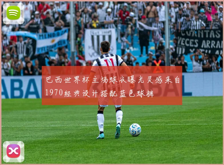 巴西世界杯主场球衣曝光灵感来自1970经典设计搭配蓝色球裤