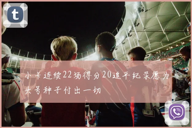 小卡连续22场得分20追平纪录愿为头号种子付出一切