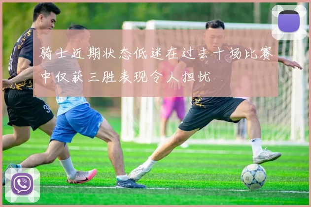 骑士近期状态低迷在过去十场比赛中仅获三胜表现令人担忧