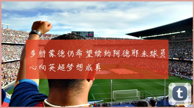 多特蒙德仍希望续约阿德耶米球员心向英超梦想成真