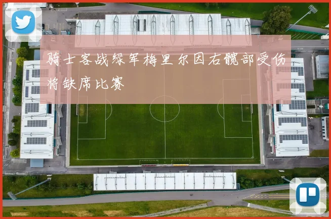 骑士客战绿军梅里尔因右髋部受伤将缺席比赛