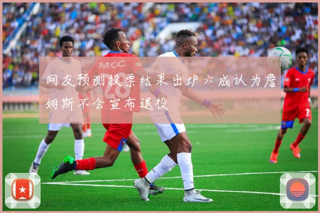 网友预测投票结果出炉六成认为詹姆斯不会宣布退役