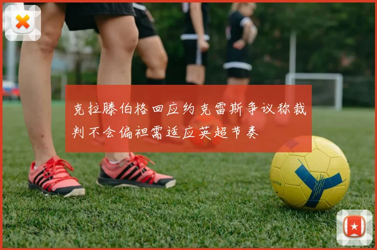 克拉滕伯格回应约克雷斯争议称裁判不会偏袒需适应英超节奏