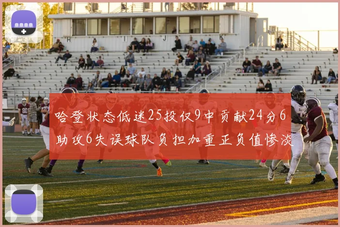 哈登状态低迷25投仅9中贡献24分6助攻6失误球队负担加重正负值惨淡6
