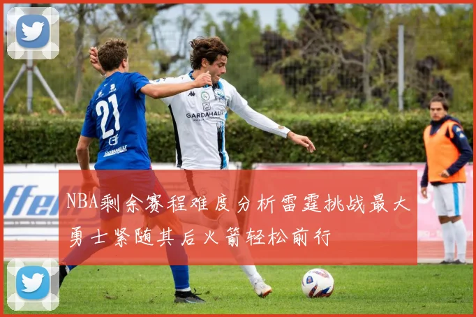 NBA剩余赛程难度分析雷霆挑战最大勇士紧随其后火箭轻松前行