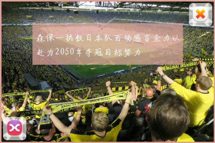 森保一执教日本队百场感言全力以赴为2050年夺冠目标努力