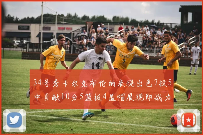 34号秀卡尔克布伦纳表现出色7投5中贡献10分5篮板4盖帽展现即战力