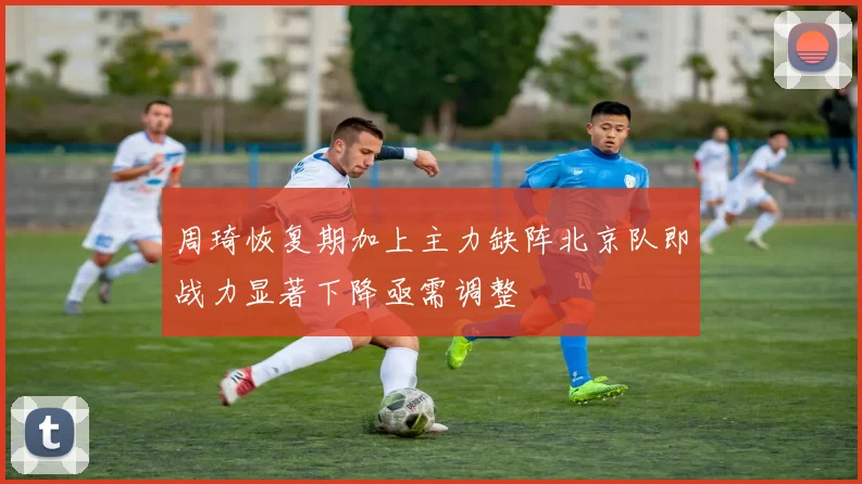 周琦恢复期加上主力缺阵北京队即战力显著下降亟需调整
