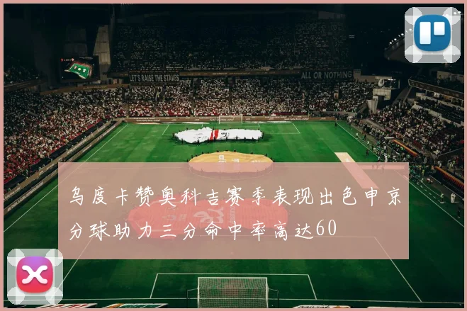 乌度卡赞奥科吉赛季表现出色申京分球助力三分命中率高达60