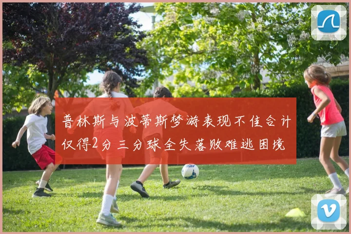 普林斯与波蒂斯梦游表现不佳合计仅得2分三分球全失落败难逃困境