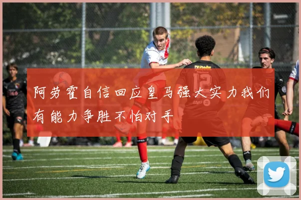 阿劳霍自信回应皇马强大实力我们有能力争胜不怕对手