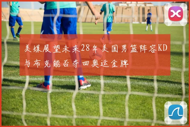 美媒展望未来28年美国男篮阵容KD与布克能否夺回奥运金牌