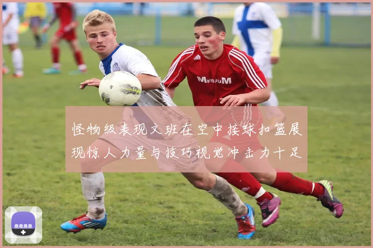 怪物级表现文班在空中接球扣篮展现惊人力量与技巧视觉冲击力十足