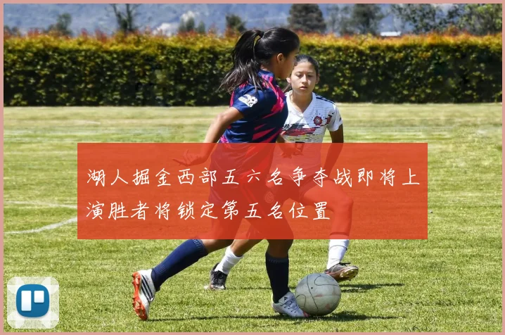 湖人掘金西部五六名争夺战即将上演胜者将锁定第五名位置