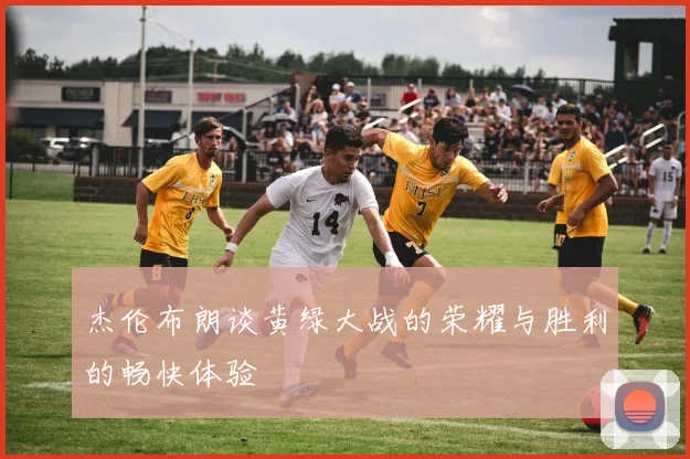 杰伦布朗谈黄绿大战的荣耀与胜利的畅快体验