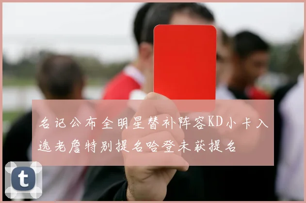 名记公布全明星替补阵容KD小卡入选老詹特别提名哈登未获提名