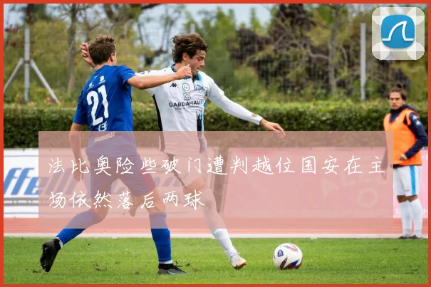 法比奥险些破门遭判越位国安在主场依然落后两球